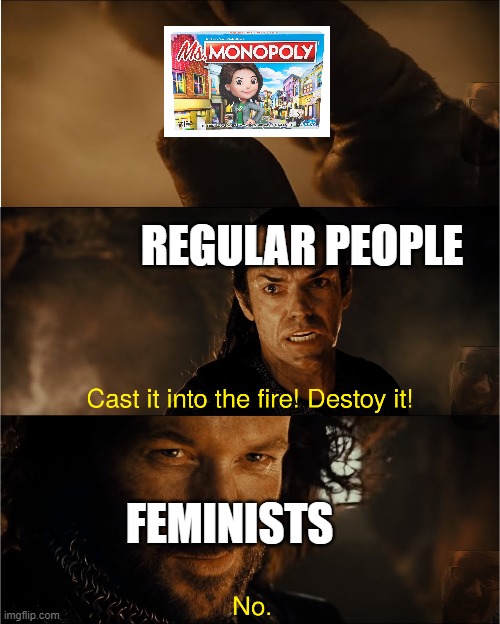 cast it into the fire | REGULAR PEOPLE; FEMINISTS | image tagged in cast it into the fire | made w/ Imgflip meme maker