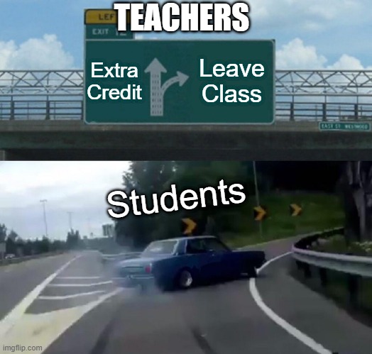 School | TEACHERS; Extra Credit; Leave Class; Students | image tagged in memes,left exit 12 off ramp | made w/ Imgflip meme maker
