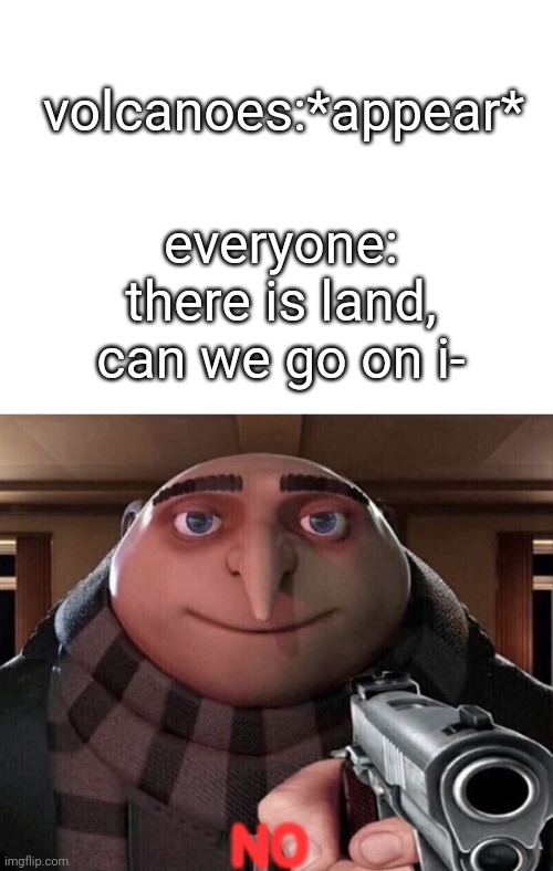 volcanoes:*appear*; everyone: there is land, can we go on i-; NO | image tagged in blank white template,gru gun | made w/ Imgflip meme maker