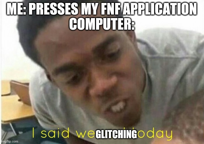 :( | ME: PRESSES MY FNF APPLICATION
COMPUTER:; GLITCHING | image tagged in i said we ____ today,fnf | made w/ Imgflip meme maker