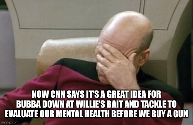 WTF indeed. These morons are entertaining though. | NOW CNN SAYS IT’S A GREAT IDEA FOR BUBBA DOWN AT WILLIE’S BAIT AND TACKLE TO EVALUATE OUR MENTAL HEALTH BEFORE WE BUY A GUN | image tagged in memes,captain picard facepalm | made w/ Imgflip meme maker