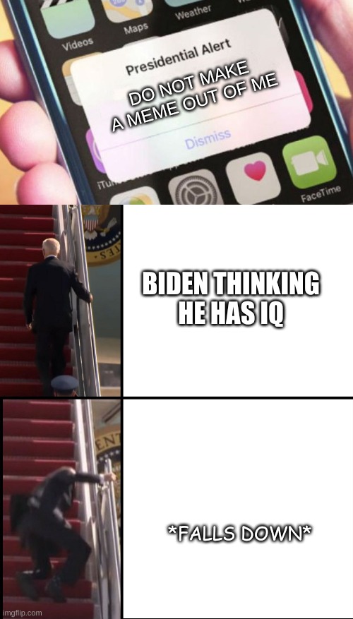 Biden Illegally Dies ENduring stairs | DO NOT MAKE A MEME OUT OF ME; BIDEN THINKING HE HAS IQ; *FALLS DOWN* | image tagged in memes,presidential alert,biden stairs | made w/ Imgflip meme maker