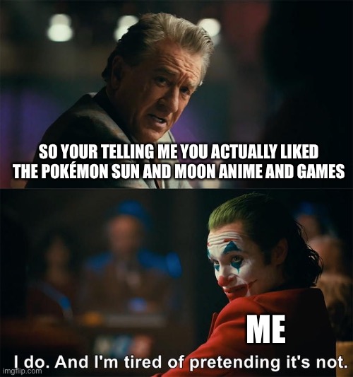 I do. And I’m tired of pretending it’s not. | SO YOUR TELLING ME YOU ACTUALLY LIKED THE POKÉMON SUN AND MOON ANIME AND GAMES; ME | image tagged in i do and i m tired of pretending it s not | made w/ Imgflip meme maker