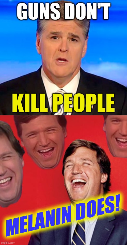 liberals know it's true | GUNS DON'T; KILL PEOPLE; MELANIN DOES! | image tagged in sean hannity tucker carlson laughing,gun violence,mass shootings,conservative hypocrisy,melanin,racism | made w/ Imgflip meme maker
