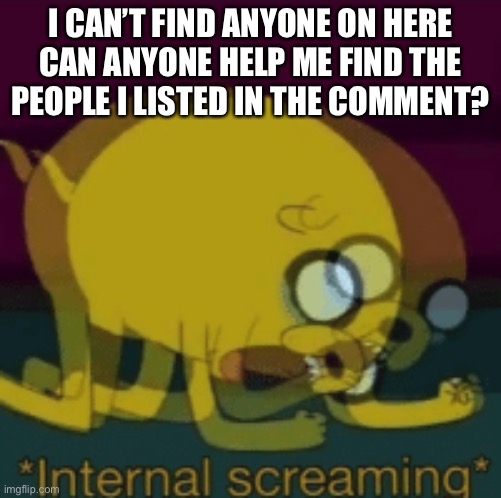 Jake The Dog Internal Screaming | I CAN’T FIND ANYONE ON HERE CAN ANYONE HELP ME FIND THE PEOPLE I LISTED IN THE COMMENT? | image tagged in jake the dog internal screaming | made w/ Imgflip meme maker