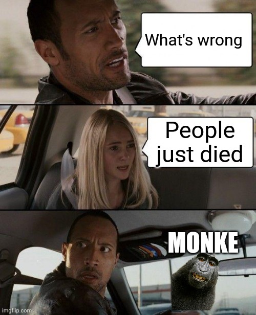 The Rock Driving Meme | What's wrong; People just died; MONKE | image tagged in memes,the rock driving | made w/ Imgflip meme maker