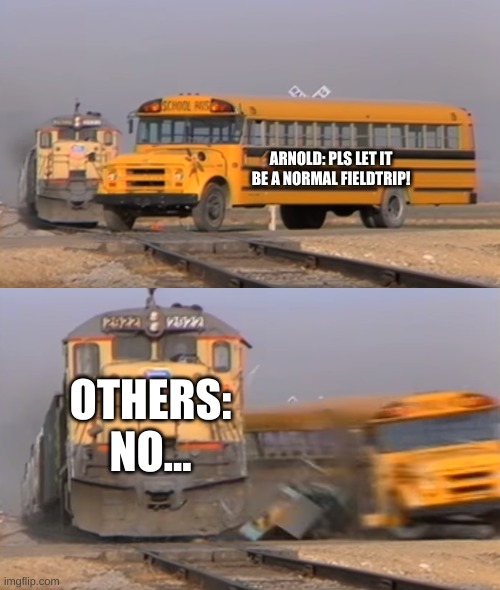MAGIC CRASH BUS | ARNOLD: PLS LET IT BE A NORMAL FIELDTRIP! OTHERS: NO... | image tagged in a train hitting a school bus | made w/ Imgflip meme maker