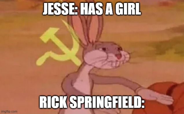 Bugs bunny communist | JESSE: HAS A GIRL; RICK SPRINGFIELD: | image tagged in bugs bunny communist | made w/ Imgflip meme maker