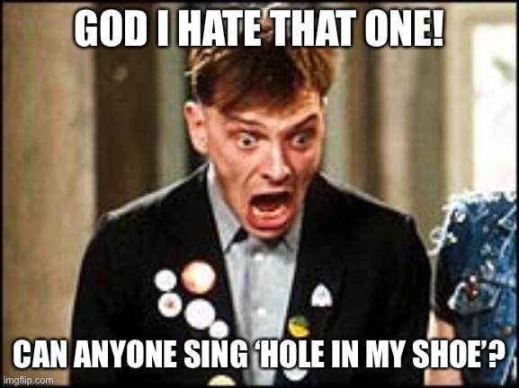 Rick Young Ones | GOD I HATE THAT ONE! CAN ANYONE SING ‘HOLE IN MY SHOE’? | image tagged in rick young ones | made w/ Imgflip meme maker