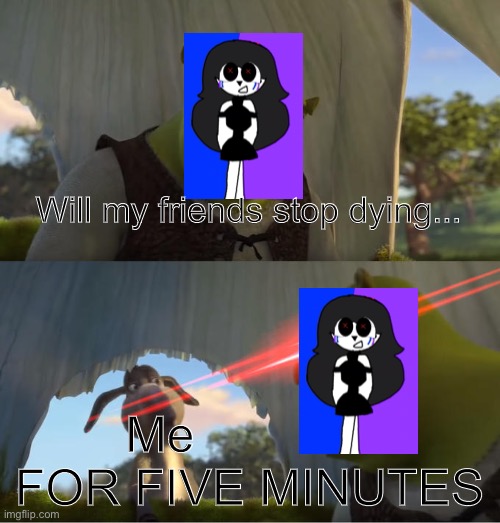 What have I done to her ;-; she was nearly killed and 2 of her BFFs died ;-; | Will my friends stop dying... Me; FOR FIVE MINUTES | image tagged in shrek for five minutes | made w/ Imgflip meme maker