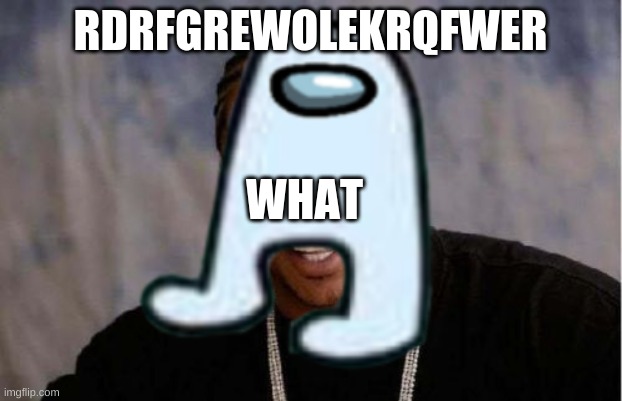 RDRFGREWOLEKRQFWER; WHAT | image tagged in memes | made w/ Imgflip meme maker