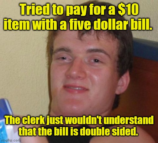 I went to high school | Tried to pay for a $10 item with a five dollar bill. The clerk just wouldn't understand that the bill is double sided. | image tagged in memes,10 guy,funny | made w/ Imgflip meme maker