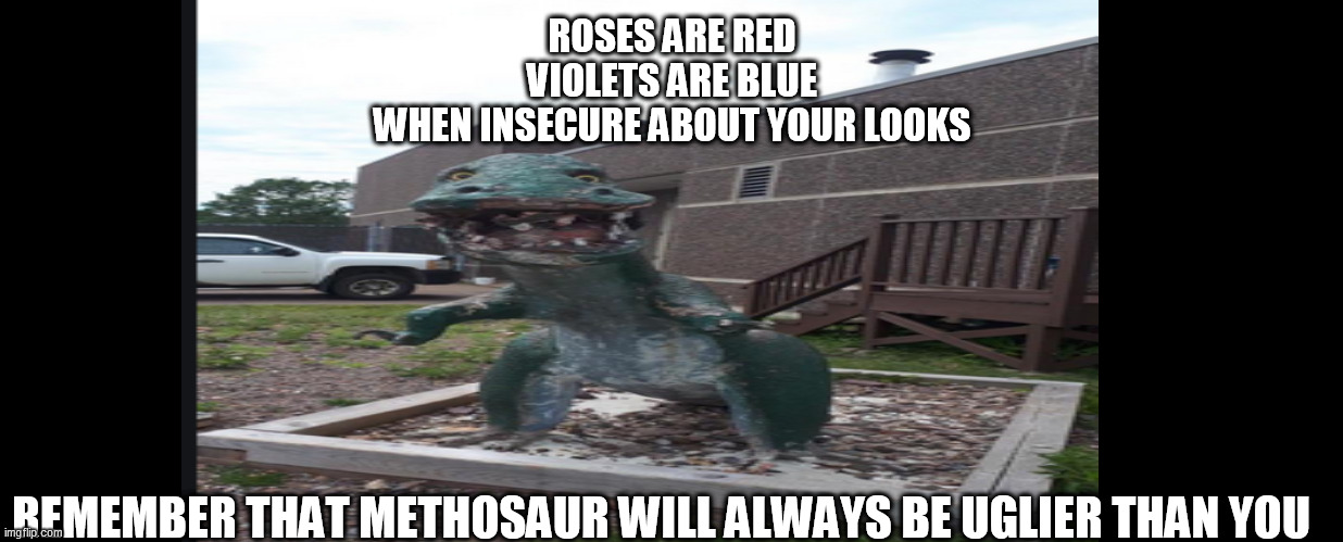 You look great! | ROSES ARE RED
VIOLETS ARE BLUE
WHEN INSECURE ABOUT YOUR LOOKS; REMEMBER THAT METHOSAUR WILL ALWAYS BE UGLIER THAN YOU | image tagged in memes,funny memes,so true memes | made w/ Imgflip meme maker