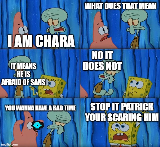 spongetale | WHAT DOES THAT MEAN; I AM CHARA; NO IT DOES NOT; IT MEANS HE IS AFRAID OF SANS; YOU WANNA HAVE A BAD TIME; STOP IT PATRICK YOUR SCARING HIM | image tagged in stop it patrick you're scaring him | made w/ Imgflip meme maker