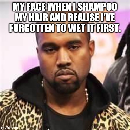 Sarcastic Kanye | MY FACE WHEN I SHAMPOO MY HAIR AND REALISE I'VE FORGOTTEN TO WET IT FIRST. | image tagged in sarcastic kanye | made w/ Imgflip meme maker