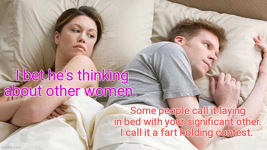 Really. | I bet he's thinking about other women. Some people call it laying in bed with your significant other. I call it a fart holding contest. | image tagged in memes,i bet he's thinking about other women,funny | made w/ Imgflip meme maker