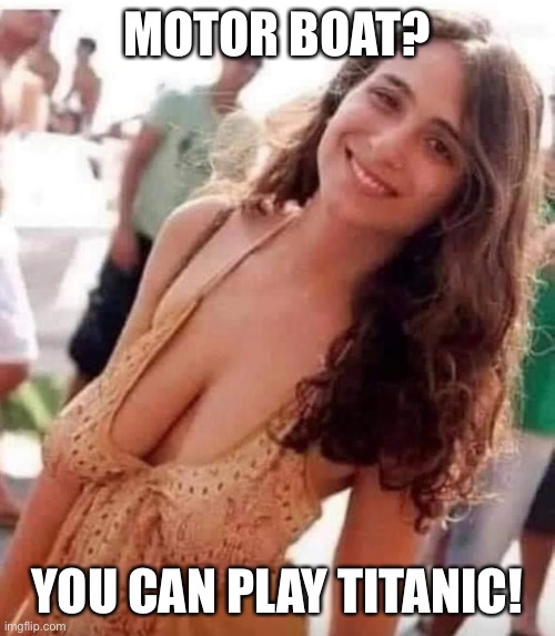 Motor boat | MOTOR BOAT? YOU CAN PLAY TITANIC! | image tagged in funny memes | made w/ Imgflip meme maker
