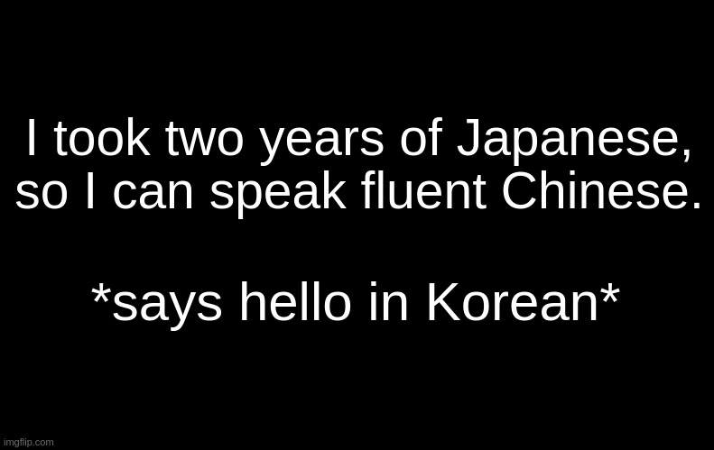 :) | I took two years of Japanese, so I can speak fluent Chinese. *says hello in Korean* | image tagged in black | made w/ Imgflip meme maker