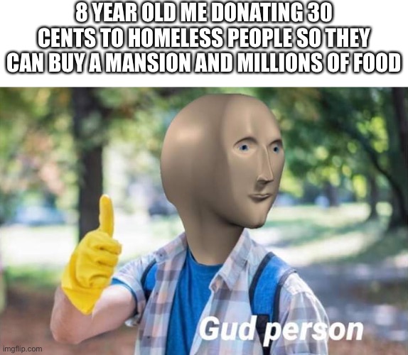 8 YEAR OLD ME DONATING 30 CENTS TO HOMELESS PEOPLE SO THEY CAN BUY A MANSION AND MILLIONS OF FOOD | image tagged in textbox,gud person | made w/ Imgflip meme maker