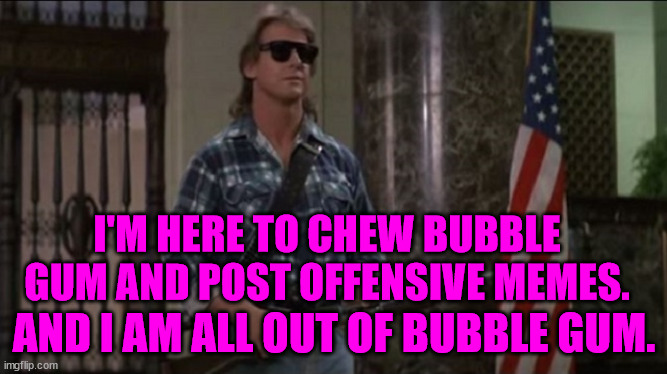 Bubble Gum Memes | I'M HERE TO CHEW BUBBLE GUM AND POST OFFENSIVE MEMES. AND I AM ALL OUT OF BUBBLE GUM. | image tagged in rowdy roddy piper | made w/ Imgflip meme maker
