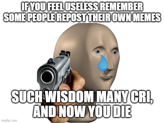 It do be rhyming | IF YOU FEEL USELESS REMEMBER SOME PEOPLE REPOST THEIR OWN MEMES; SUCH WISDOM MANY CRI,
AND NOW YOU DIE | image tagged in blank white template | made w/ Imgflip meme maker