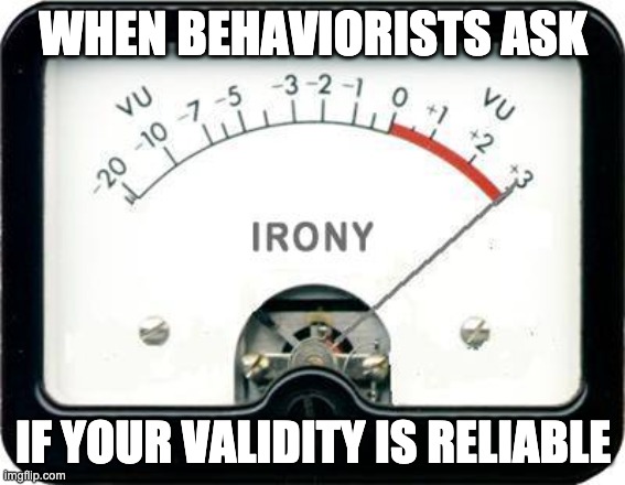 train or be trained | WHEN BEHAVIORISTS ASK; IF YOUR VALIDITY IS RELIABLE | image tagged in irony meter | made w/ Imgflip meme maker