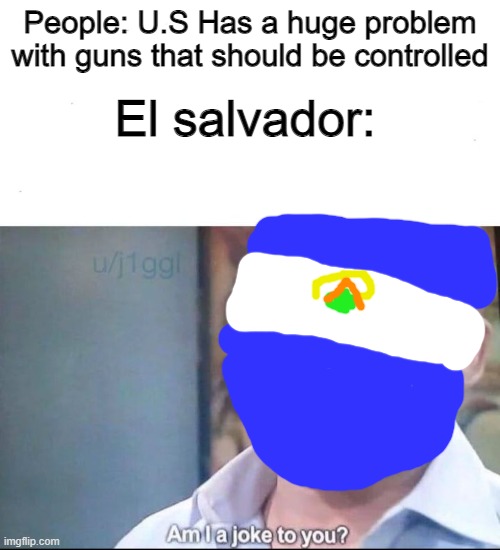 am I a joke to you | El salvador:; People: U.S Has a huge problem with guns that should be controlled | image tagged in am i a joke to you,latino,guns,a,america,funny memes | made w/ Imgflip meme maker