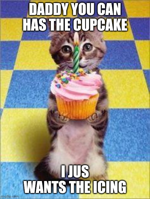 Happy Birthday Cat | DADDY YOU CAN HAS THE CUPCAKE; I JUS WANTS THE ICING | image tagged in happy birthday cat | made w/ Imgflip meme maker