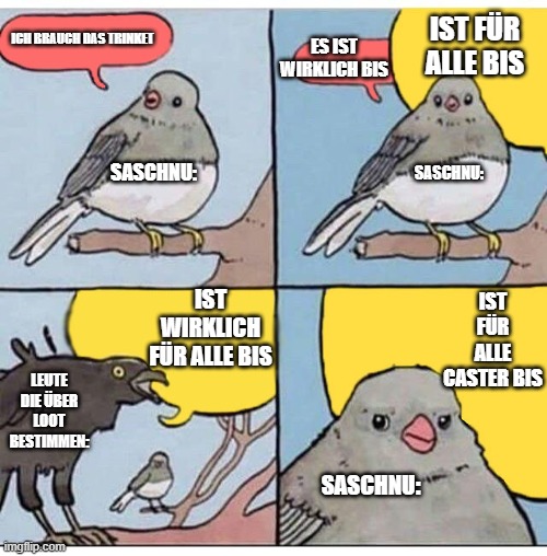 annoyed bird | IST FÜR ALLE BIS; ICH BRAUCH DAS TRINKET; ES IST WIRKLICH BIS; SASCHNU:; SASCHNU:; IST WIRKLICH FÜR ALLE BIS; IST FÜR ALLE CASTER BIS; LEUTE DIE ÜBER LOOT BESTIMMEN:; SASCHNU: | image tagged in annoyed bird | made w/ Imgflip meme maker