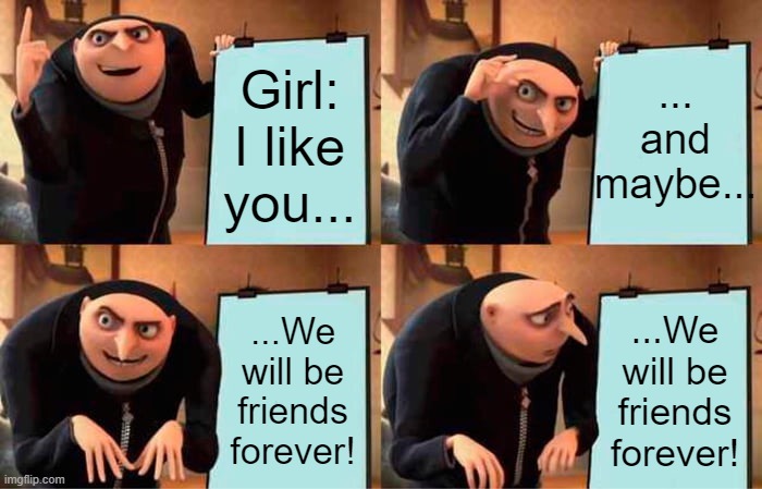 Every girl saying this to me lol | ... and maybe... Girl: I like you... ...We will be friends forever! ...We will be friends forever! | image tagged in memes,gru's plan,grappig,vrienden,voor altijd alleen | made w/ Imgflip meme maker