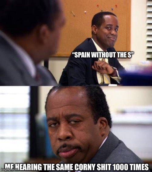stanley hudson not amused | “SPAIN WITHOUT THE S”; ME HEARING THE SAME CORNY SHIT 1000 TIMES | image tagged in stanley hudson not amused | made w/ Imgflip meme maker