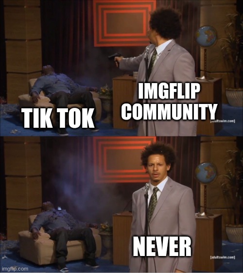 Tik tok died | IMGFLIP COMMUNITY; TIK TOK; NEVER | image tagged in memes,who killed hannibal,tik tok sucks | made w/ Imgflip meme maker