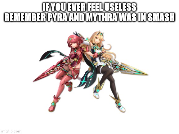 if you ever feel useless | IF YOU EVER FEEL USELESS REMEMBER PYRA AND MYTHRA WAS IN SMASH | image tagged in if you ever feel useless,smash bros ultimate,useless | made w/ Imgflip meme maker