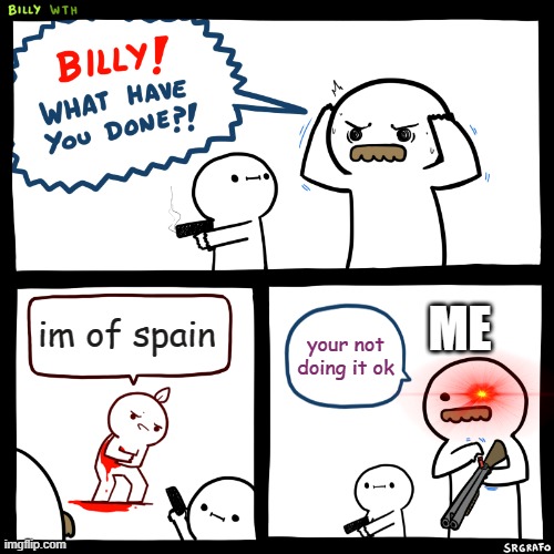Billy, What Have You Done | ME; im of spain; your not doing it ok | image tagged in billy what have you done | made w/ Imgflip meme maker