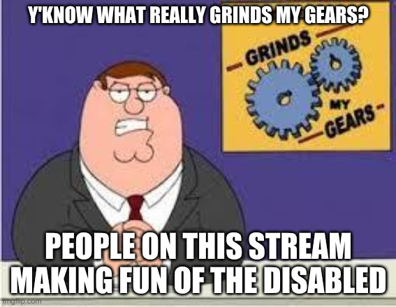 "autistic kid" memes arent funny | Y'KNOW WHAT REALLY GRINDS MY GEARS? PEOPLE ON THIS STREAM MAKING FUN OF THE DISABLED | image tagged in you know what really grinds my gears | made w/ Imgflip meme maker