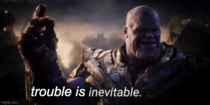 I am inevitable | trouble is | image tagged in i am inevitable | made w/ Imgflip meme maker