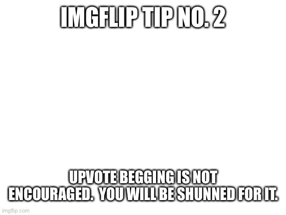 Imgflip tip 2 | IMGFLIP TIP NO. 2; UPVOTE BEGGING IS NOT ENCOURAGED.  YOU WILL BE SHUNNED FOR IT. | image tagged in blank white template | made w/ Imgflip meme maker