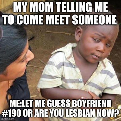 Third World Skeptical Kid | MY MOM TELLING ME TO COME MEET SOMEONE; ME:LET ME GUESS BOYFRIEND #190 OR ARE YOU LESBIAN NOW? | image tagged in memes,third world skeptical kid | made w/ Imgflip meme maker