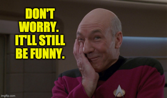 Picard Laugh | DON'T WORRY.  IT'LL STILL BE FUNNY. | image tagged in picard laugh | made w/ Imgflip meme maker