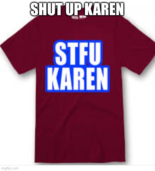 Karen | SHUT UP KAREN | image tagged in shut up karen | made w/ Imgflip meme maker
