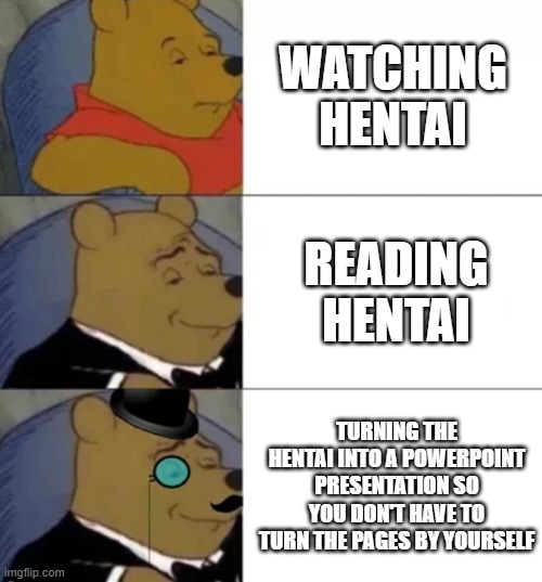 Fancy pooh | WATCHING HENTAI; READING HENTAI; TURNING THE HENTAI INTO A POWERPOINT PRESENTATION SO YOU DON'T HAVE TO TURN THE PAGES BY YOURSELF | image tagged in fancy pooh | made w/ Imgflip meme maker
