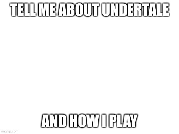 Do it in the comments | TELL ME ABOUT UNDERTALE; AND HOW I PLAY | image tagged in blank white template | made w/ Imgflip meme maker