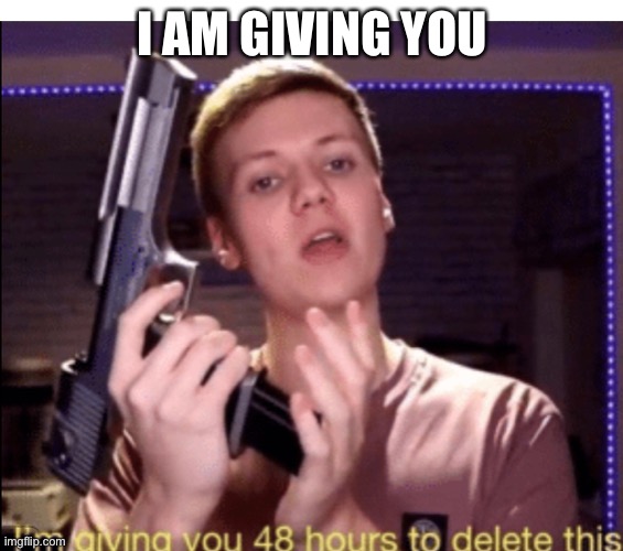 48 | I AM GIVING YOU | image tagged in 48 hours to delete | made w/ Imgflip meme maker