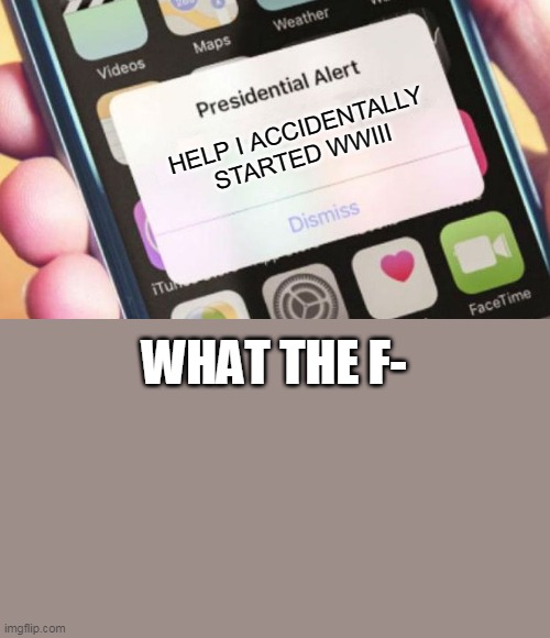 whatever | HELP I ACCIDENTALLY STARTED WWIII; WHAT THE F- | image tagged in memes,presidential alert | made w/ Imgflip meme maker