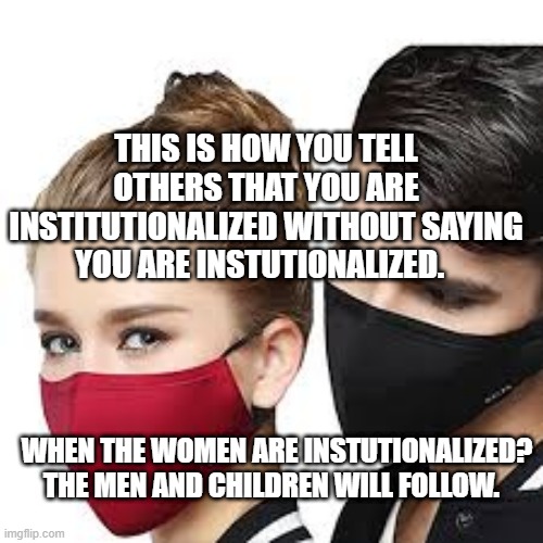 Mask Couple | THIS IS HOW YOU TELL OTHERS THAT YOU ARE INSTITUTIONALIZED WITHOUT SAYING YOU ARE INSTUTIONALIZED. WHEN THE WOMEN ARE INSTUTIONALIZED? THE MEN AND CHILDREN WILL FOLLOW. | image tagged in mask couple | made w/ Imgflip meme maker