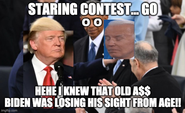 Old Biden lost the staring contest | STARING CONTEST... GO; O O; HEHE I KNEW THAT OLD A$$ BIDEN WAS LOSING HIS SIGHT FROM AGE!! | image tagged in trump vs biden,trump,biden,staring contest,white guy blinking | made w/ Imgflip meme maker