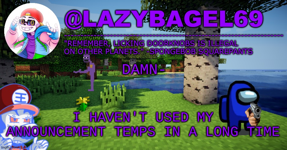 mhm. | DAMN-; I HAVEN'T USED MY ANNOUNCEMENT TEMPS IN A LONG TIME | image tagged in announcement thing 3 | made w/ Imgflip meme maker