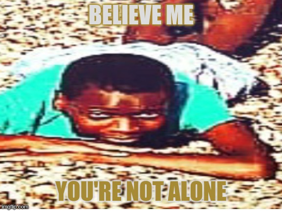 BELIEVE ME YOU'RE NOT ALONE | made w/ Imgflip meme maker