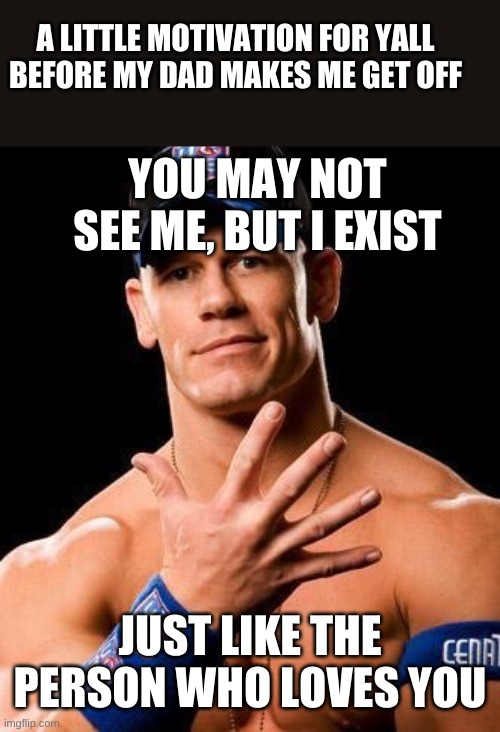 and his name is! | A LITTLE MOTIVATION FOR YALL BEFORE MY DAD MAKES ME GET OFF; YOU MAY NOT SEE ME, BUT I EXIST; JUST LIKE THE PERSON WHO LOVES YOU | image tagged in john cena | made w/ Imgflip meme maker