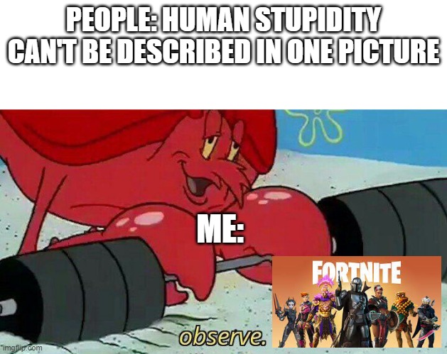 title...yes | PEOPLE: HUMAN STUPIDITY CAN'T BE DESCRIBED IN ONE PICTURE; ME: | image tagged in observe | made w/ Imgflip meme maker
